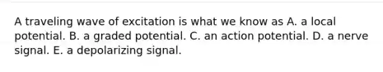 A traveling wave of excitation is what we know as A. a local potential. B. a graded potential. C. an action potential. D. a nerve signal. E. a depolarizing signal.