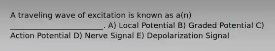 A traveling wave of excitation is known as a(n) ________________________. A) Local Potential B) Graded Potential C) Action Potential D) Nerve Signal E) Depolarization Signal