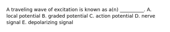 A traveling wave of excitation is known as a(n) __________. A. local potential B. graded potential C. action potential D. nerve signal E. depolarizing signal