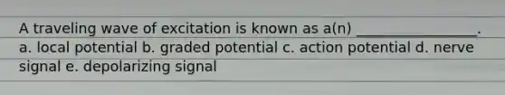 A traveling wave of excitation is known as a(n) _________________. a. local potential b. graded potential c. action potential d. nerve signal e. depolarizing signal