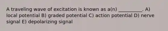 A traveling wave of excitation is known as a(n) __________. A) local potential B) graded potential C) action potential D) nerve signal E) depolarizing signal