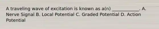 A traveling wave of excitation is known as a(n) ____________. A. Nerve Signal B. Local Potential C. Graded Potential D. Action Potential