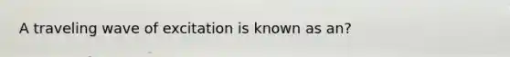 A traveling wave of excitation is known as an?