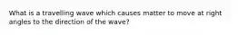 What is a travelling wave which causes matter to move at right angles to the direction of the wave?