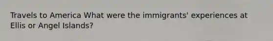 Travels to America What were the immigrants' experiences at Ellis or Angel Islands?