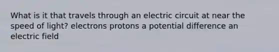 What is it that travels through an electric circuit at near the speed of light? electrons protons a potential difference an electric field