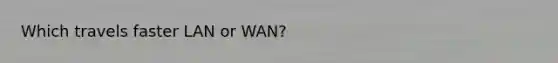 Which travels faster LAN or WAN?