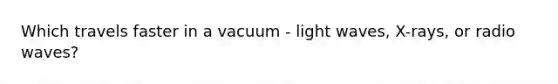 Which travels faster in a vacuum - light waves, X-rays, or radio waves?