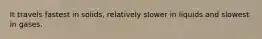 It travels fastest in solids, relatively slower in liquids and slowest in gases.