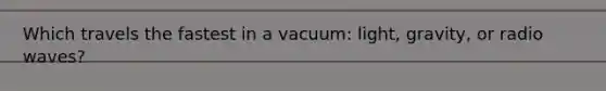 Which travels the fastest in a vacuum: light, gravity, or radio waves?