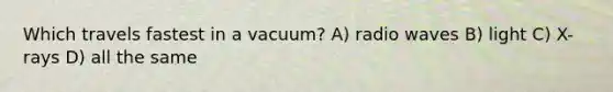 Which travels fastest in a vacuum? A) radio waves B) light C) X-rays D) all the same