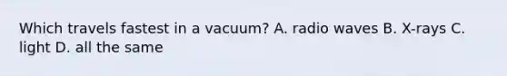 Which travels fastest in a vacuum? A. radio waves B. X-rays C. light D. all the same