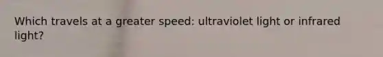 Which travels at a greater speed: ultraviolet light or infrared light?