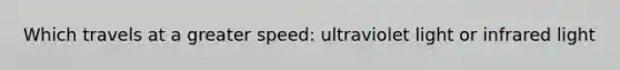 Which travels at a greater speed: ultraviolet light or infrared light