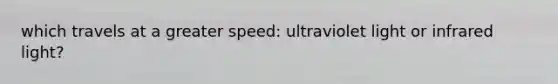 which travels at a greater speed: ultraviolet light or infrared light?