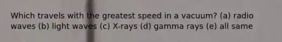 Which travels with the greatest speed in a vacuum? (a) radio waves (b) light waves (c) X-rays (d) gamma rays (e) all same