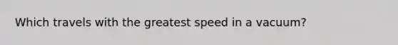 Which travels with the greatest speed in a vacuum?