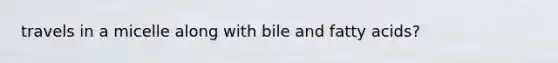 travels in a micelle along with bile and fatty acids?