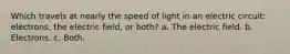 Which travels at nearly the speed of light in an electric circuit: electrons, the electric field, or both? a. The electric field. b. Electrons. c. Both.