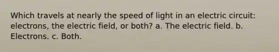 Which travels at nearly the speed of light in an electric circuit: electrons, the electric field, or both? a. The electric field. b. Electrons. c. Both.