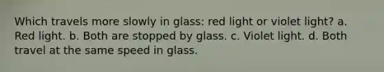 Which travels more slowly in glass: red light or violet light? a. Red light. b. Both are stopped by glass. c. Violet light. d. Both travel at the same speed in glass.