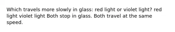 Which travels more slowly in glass: red light or violet light? red light violet light Both stop in glass. Both travel at the same speed.