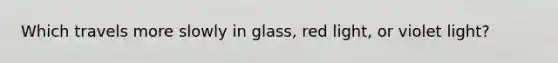 Which travels more slowly in glass, red light, or violet light?