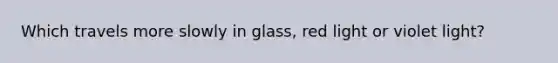 Which travels more slowly in glass, red light or violet light?