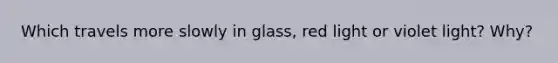 Which travels more slowly in glass, red light or violet light? Why?