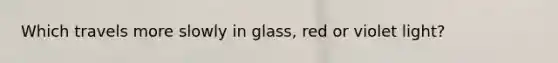 Which travels more slowly in glass, red or violet light?