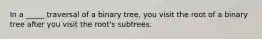 In a _____ traversal of a binary tree, you visit the root of a binary tree after you visit the root's subtrees.