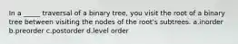 In a _____ traversal of a binary tree, you visit the root of a binary tree between visiting the nodes of the root's subtrees. a.inorder b.preorder c.postorder d.level order