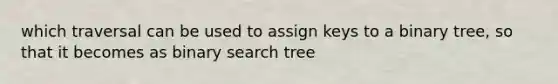 which traversal can be used to assign keys to a binary tree, so that it becomes as binary search tree