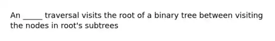 An _____ traversal visits the root of a binary tree between visiting the nodes in root's subtrees