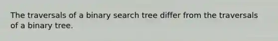 The traversals of a binary search tree differ from the traversals of a binary tree.