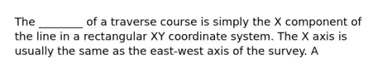 The ________ of a traverse course is simply the X component of the line in a rectangular XY coordinate system. The X axis is usually the same as the east-west axis of the survey. A