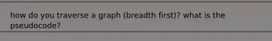 how do you traverse a graph (breadth first)? what is the pseudocode?