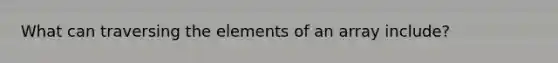 What can traversing the elements of an array include?