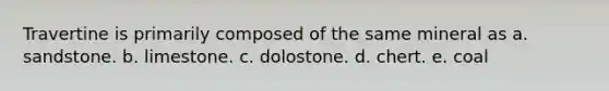 Travertine is primarily composed of the same mineral as a. sandstone. b. limestone. c. dolostone. d. chert. e. coal