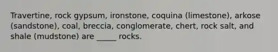 Travertine, rock gypsum, ironstone, coquina (limestone), arkose (sandstone), coal, breccia, conglomerate, chert, rock salt, and shale (mudstone) are _____ rocks.