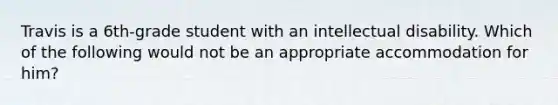 Travis is a 6th-grade student with an intellectual disability. Which of the following would not be an appropriate accommodation for him?