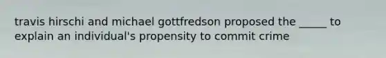 travis hirschi and michael gottfredson proposed the _____ to explain an individual's propensity to commit crime