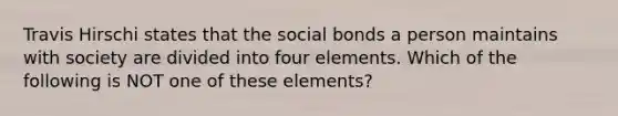 Travis Hirschi states that the social bonds a person maintains with society are divided into four elements. Which of the following is NOT one of these elements?