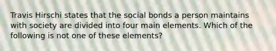 Travis Hirschi states that the social bonds a person maintains with society are divided into four main elements. Which of the following is not one of these elements?