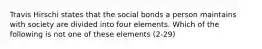 Travis Hirschi states that the social bonds a person maintains with society are divided into four elements. Which of the following is not one of these elements (2-29)