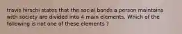 travis hirschi states that the social bonds a person maintains with society are divided into 4 main elements. Which of the following is not one of these elements ?