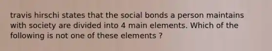 travis hirschi states that the social bonds a person maintains with society are divided into 4 main elements. Which of the following is not one of these elements ?