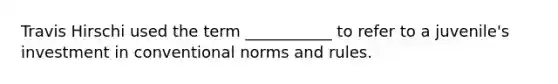 Travis Hirschi used the term ___________ to refer to a juvenile's investment in conventional norms and rules.