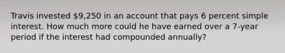 Travis invested 9,250 in an account that pays 6 percent simple interest. How much more could he have earned over a 7-year period if the interest had compounded annually?