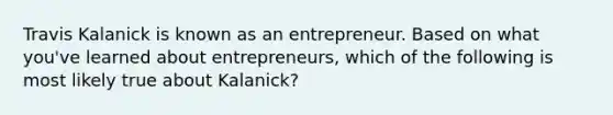 Travis Kalanick is known as an entrepreneur. Based on what you've learned about entrepreneurs, which of the following is most likely true about Kalanick?